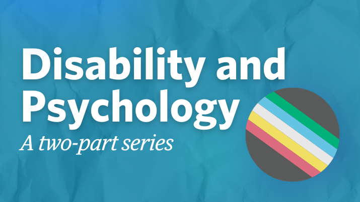 Disability and psychology: a two-part series. There is a picture of the Disability Pride flag in the corner. It is a grey circle with 5 parallel stripes in red, gold, pale grey, blue, and green